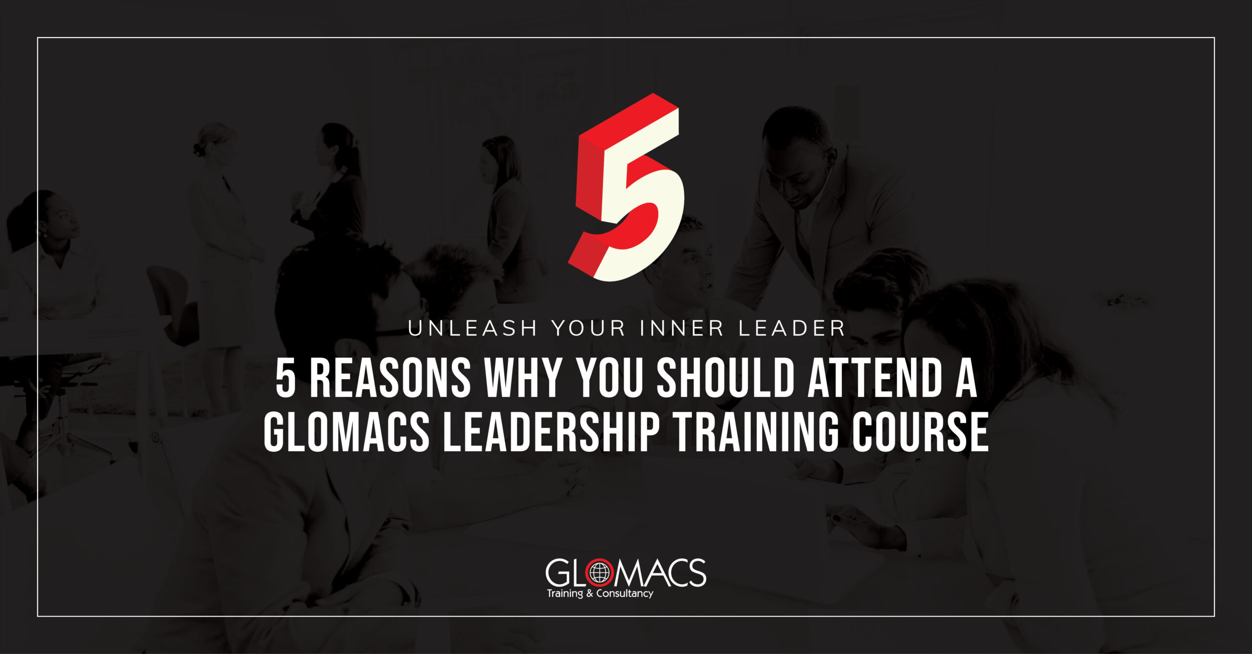 Unleash Your Inner Leader: 5 Reasons Why You Should Attend a GLOMACS Leadership Training Course